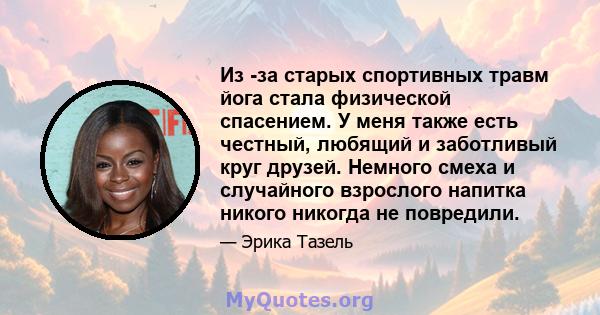 Из -за старых спортивных травм йога стала физической спасением. У меня также есть честный, любящий и заботливый круг друзей. Немного смеха и случайного взрослого напитка никого никогда не повредили.