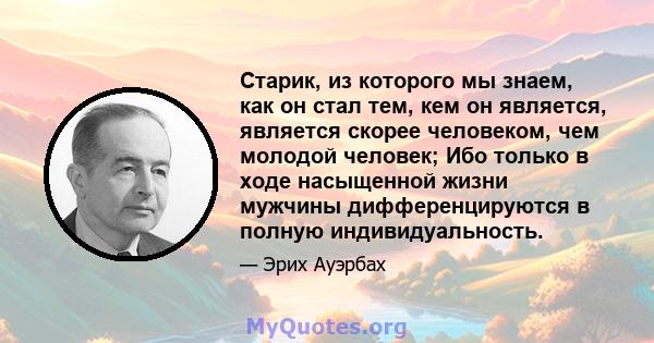 Старик, из которого мы знаем, как он стал тем, кем он является, является скорее человеком, чем молодой человек; Ибо только в ходе насыщенной жизни мужчины дифференцируются в полную индивидуальность.