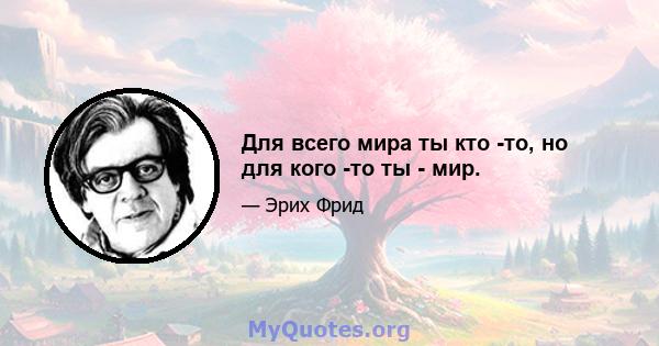 Для всего мира ты кто -то, но для кого -то ты - мир.