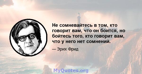 Не сомневайтесь в том, кто говорит вам, что он боится, но бойтесь того, кто говорит вам, что у него нет сомнений.