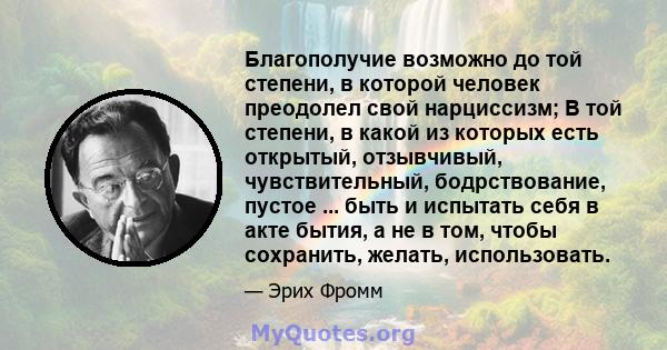 Благополучие возможно до той степени, в которой человек преодолел свой нарциссизм; В той степени, в какой из которых есть открытый, отзывчивый, чувствительный, бодрствование, пустое ... быть и испытать себя в акте