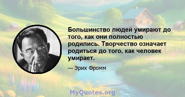 Большинство людей умирают до того, как они полностью родились. Творчество означает родиться до того, как человек умирает.