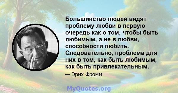 Большинство людей видят проблему любви в первую очередь как о том, чтобы быть любимым, а не в любви, способности любить. Следовательно, проблема для них в том, как быть любимым, как быть привлекательным.