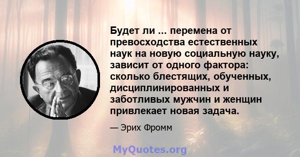 Будет ли ... перемена от превосходства естественных наук на новую социальную науку, зависит от одного фактора: сколько блестящих, обученных, дисциплинированных и заботливых мужчин и женщин привлекает новая задача.