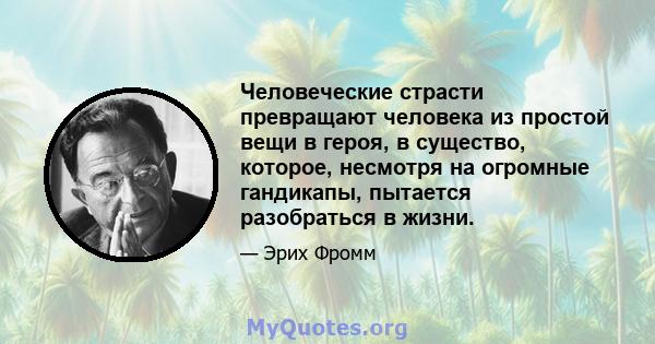 Человеческие страсти превращают человека из простой вещи в героя, в существо, которое, несмотря на огромные гандикапы, пытается разобраться в жизни.