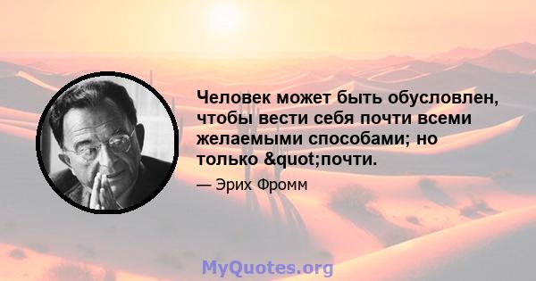 Человек может быть обусловлен, чтобы вести себя почти всеми желаемыми способами; но только "почти.