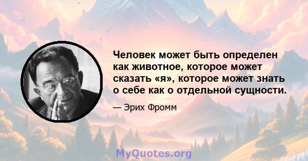 Человек может быть определен как животное, которое может сказать «я», которое может знать о себе как о отдельной сущности.