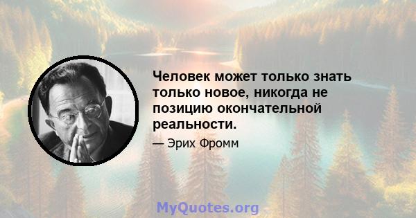 Человек может только знать только новое, никогда не позицию окончательной реальности.