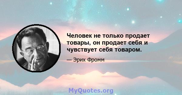 Человек не только продает товары, он продает себя и чувствует себя товаром.