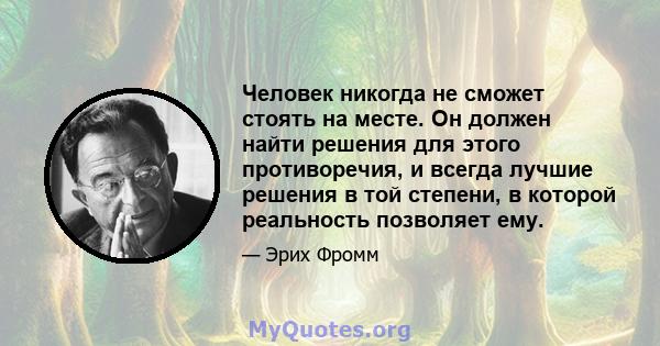 Человек никогда не сможет стоять на месте. Он должен найти решения для этого противоречия, и всегда лучшие решения в той степени, в которой реальность позволяет ему.