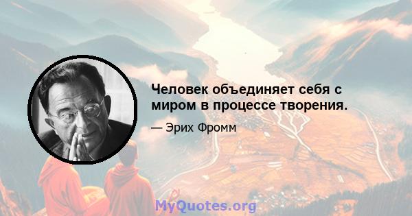 Человек объединяет себя с миром в процессе творения.