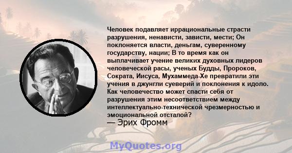 Человек подавляет иррациональные страсти разрушения, ненависти, зависти, мести; Он поклоняется власти, деньгам, суверенному государству, нации; В то время как он выплачивает учение великих духовных лидеров человеческой