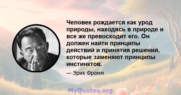 Человек рождается как урод природы, находясь в природе и все же превосходит его. Он должен найти принципы действий и принятия решений, которые заменяют принципы инстинктов.