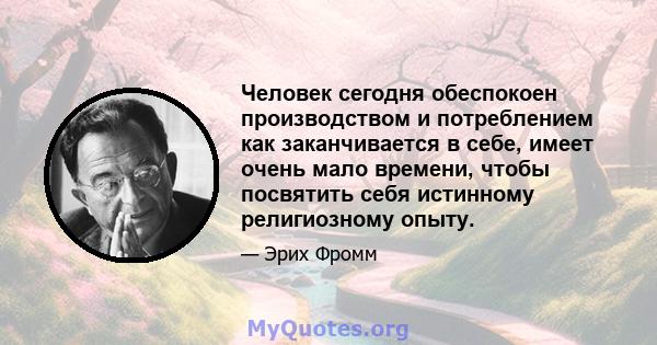 Человек сегодня обеспокоен производством и потреблением как заканчивается в себе, имеет очень мало времени, чтобы посвятить себя истинному религиозному опыту.