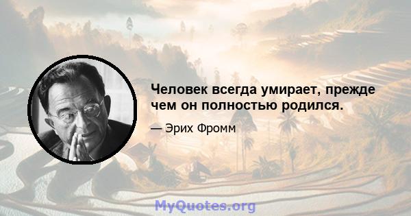 Человек всегда умирает, прежде чем он полностью родился.