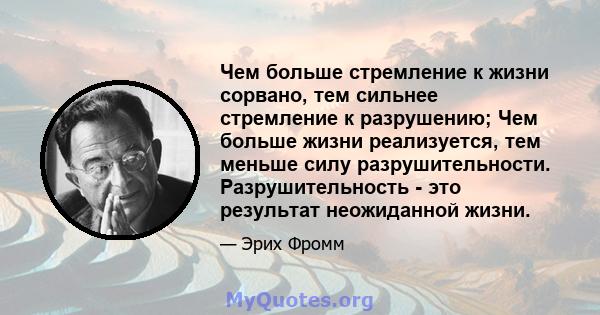 Чем больше стремление к жизни сорвано, тем сильнее стремление к разрушению; Чем больше жизни реализуется, тем меньше силу разрушительности. Разрушительность - это результат неожиданной жизни.