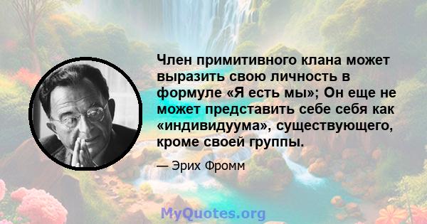 Член примитивного клана может выразить свою личность в формуле «Я есть мы»; Он еще не может представить себе себя как «индивидуума», существующего, кроме своей группы.