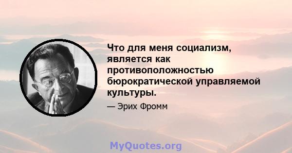 Что для меня социализм, является как противоположностью бюрократической управляемой культуры.