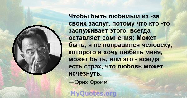 Чтобы быть любимым из -за своих заслуг, потому что кто -то заслуживает этого, всегда оставляет сомнения; Может быть, я не понравился человеку, которого я хочу любить меня, может быть, или это - всегда есть страх, что