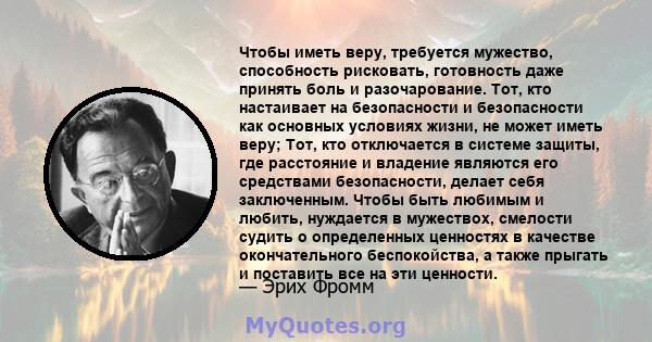 Чтобы иметь веру, требуется мужество, способность рисковать, готовность даже принять боль и разочарование. Тот, кто настаивает на безопасности и безопасности как основных условиях жизни, не может иметь веру; Тот, кто