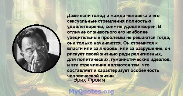 Даже если голод и жажда человека и его сексуальные стремления полностью удовлетворены, «он» не удовлетворен. В отличие от животного его наиболее убедительные проблемы не решаются тогда, они только начинаются. Он