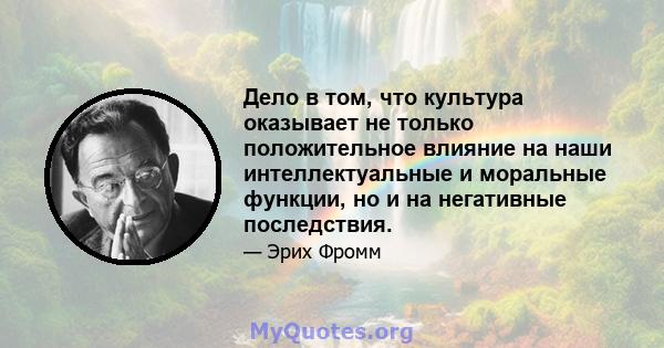 Дело в том, что культура оказывает не только положительное влияние на наши интеллектуальные и моральные функции, но и на негативные последствия.