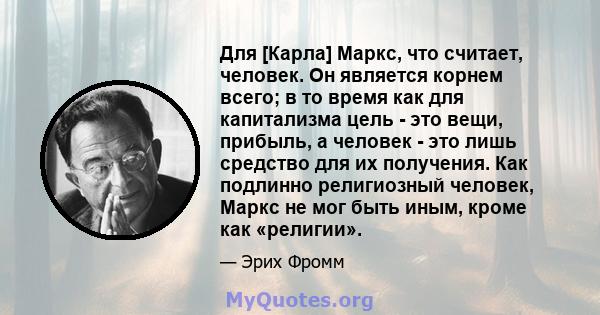 Для [Карла] Маркс, что считает, человек. Он является корнем всего; в то время как для капитализма цель - это вещи, прибыль, а человек - это лишь средство для их получения. Как подлинно религиозный человек, Маркс не мог