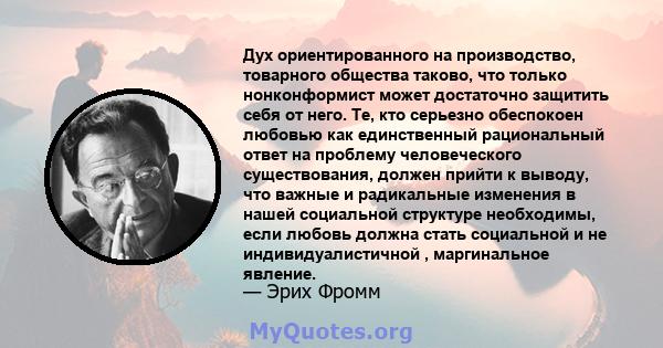 Дух ориентированного на производство, товарного общества таково, что только нонконформист может достаточно защитить себя от него. Те, кто серьезно обеспокоен любовью как единственный рациональный ответ на проблему