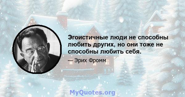 Эгоистичные люди не способны любить других, но они тоже не способны любить себя.