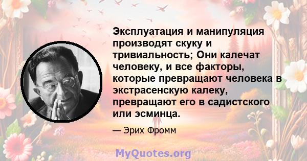 Эксплуатация и манипуляция производят скуку и тривиальность; Они калечат человеку, и все факторы, которые превращают человека в экстрасенскую калеку, превращают его в садистского или эсминца.