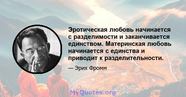 Эротическая любовь начинается с разделимости и заканчивается единством. Материнская любовь начинается с единства и приводит к разделительности.