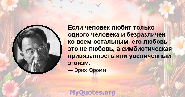 Если человек любит только одного человека и безразличен ко всем остальным, его любовь - это не любовь, а симбиотическая привязанность или увеличенный эгоизм.