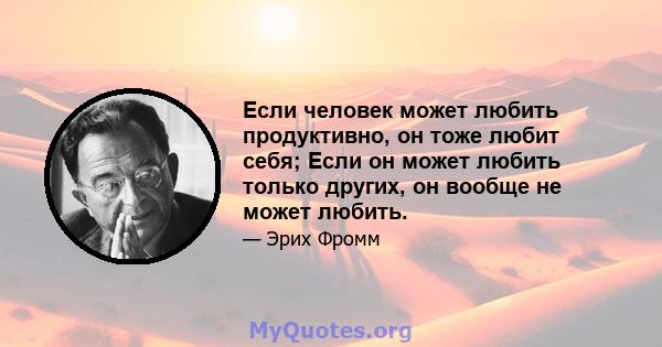 Если человек может любить продуктивно, он тоже любит себя; Если он может любить только других, он вообще не может любить.