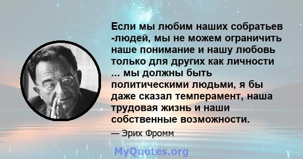 Если мы любим наших собратьев -людей, мы не можем ограничить наше понимание и нашу любовь только для других как личности ... мы должны быть политическими людьми, я бы даже сказал темперамент, наша трудовая жизнь и наши