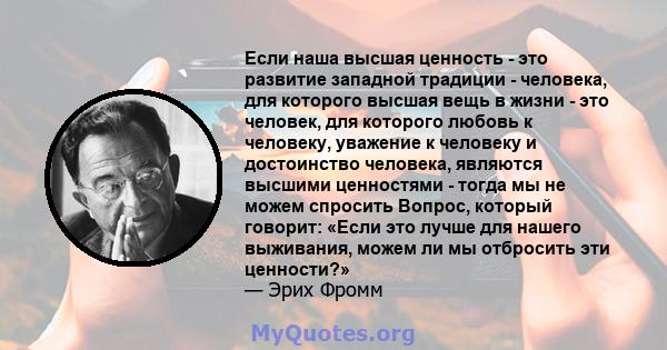 Если наша высшая ценность - это развитие западной традиции - человека, для которого высшая вещь в жизни - это человек, для которого любовь к человеку, уважение к человеку и достоинство человека, являются высшими