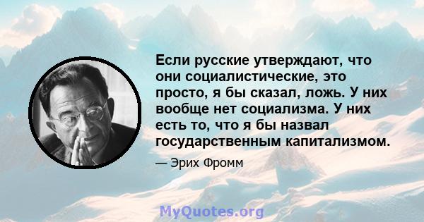 Если русские утверждают, что они социалистические, это просто, я бы сказал, ложь. У них вообще нет социализма. У них есть то, что я бы назвал государственным капитализмом.