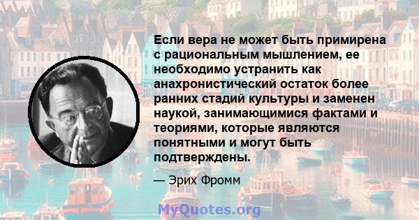 Если вера не может быть примирена с рациональным мышлением, ее необходимо устранить как анахронистический остаток более ранних стадий культуры и заменен наукой, занимающимися фактами и теориями, которые являются