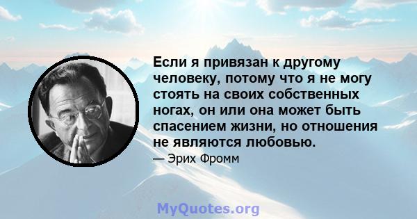 Если я привязан к другому человеку, потому что я не могу стоять на своих собственных ногах, он или она может быть спасением жизни, но отношения не являются любовью.