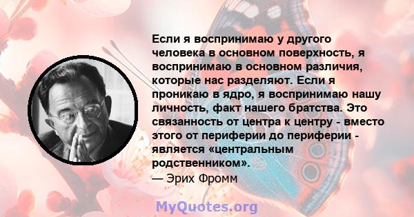 Если я воспринимаю у другого человека в основном поверхность, я воспринимаю в основном различия, которые нас разделяют. Если я проникаю в ядро, я воспринимаю нашу личность, факт нашего братства. Это связанность от