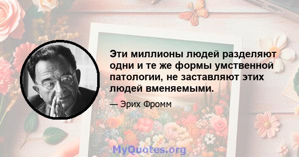 Эти миллионы людей разделяют одни и те же формы умственной патологии, не заставляют этих людей вменяемыми.