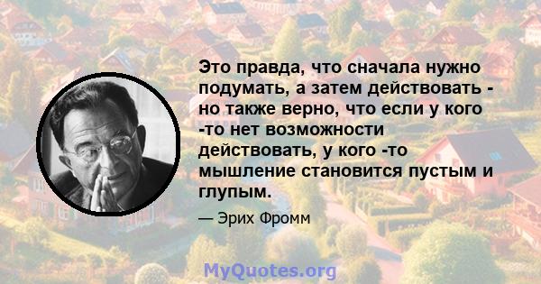 Это правда, что сначала нужно подумать, а затем действовать - но также верно, что если у кого -то нет возможности действовать, у кого -то мышление становится пустым и глупым.