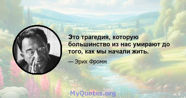 Это трагедия, которую большинство из нас умирают до того, как мы начали жить.