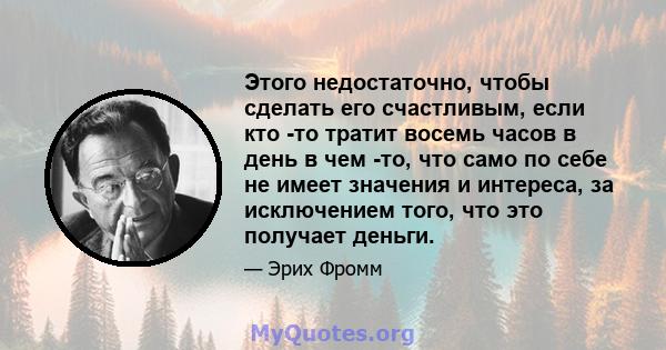 Этого недостаточно, чтобы сделать его счастливым, если кто -то тратит восемь часов в день в чем -то, что само по себе не имеет значения и интереса, за исключением того, что это получает деньги.