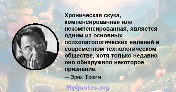 Хроническая скука, компенсированная или некомпенсированная, является одним из основных психопатологических явлений в современном технологическом обществе, хотя только недавно оно обнаружило некоторое признание.