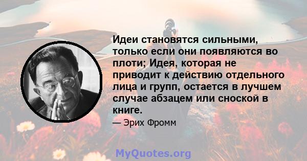 Идеи становятся сильными, только если они появляются во плоти; Идея, которая не приводит к действию отдельного лица и групп, остается в лучшем случае абзацем или сноской в ​​книге.