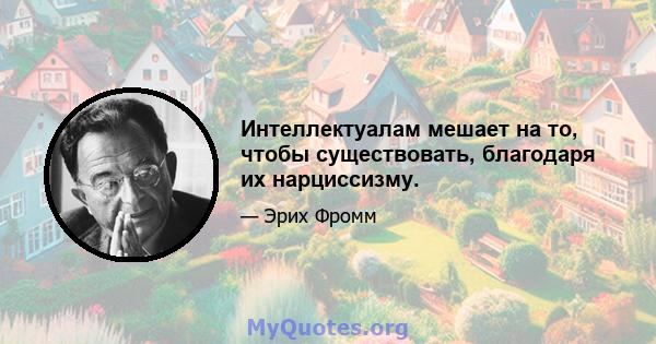 Интеллектуалам мешает на то, чтобы существовать, благодаря их нарциссизму.