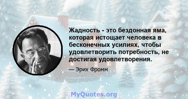 Жадность - это бездонная яма, которая истощает человека в бесконечных усилиях, чтобы удовлетворить потребность, не достигая удовлетворения.