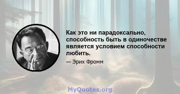 Как это ни парадоксально, способность быть в одиночестве является условием способности любить.