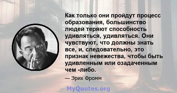 Как только они пройдут процесс образования, большинство людей теряют способность удивляться, удивляться. Они чувствуют, что должны знать все, и, следовательно, это признак невежества, чтобы быть удивленным или