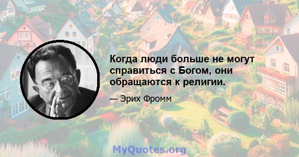 Когда люди больше не могут справиться с Богом, они обращаются к религии.